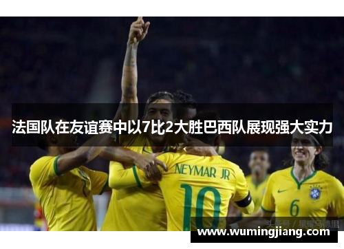 法国队在友谊赛中以7比2大胜巴西队展现强大实力