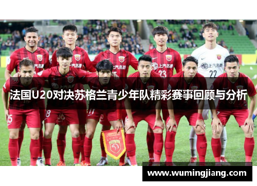 法国U20对决苏格兰青少年队精彩赛事回顾与分析