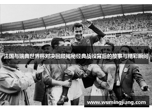 法国与瑞典世界杯对决回顾揭秘经典战役背后的故事与精彩瞬间