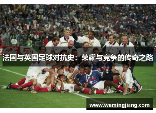 法国与英国足球对抗史：荣耀与竞争的传奇之路