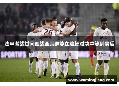 法甲激战甘冈迎战亚眠谁能在这场对决中笑到最后