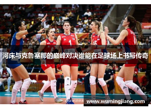 河床与克鲁塞那的巅峰对决谁能在足球场上书写传奇