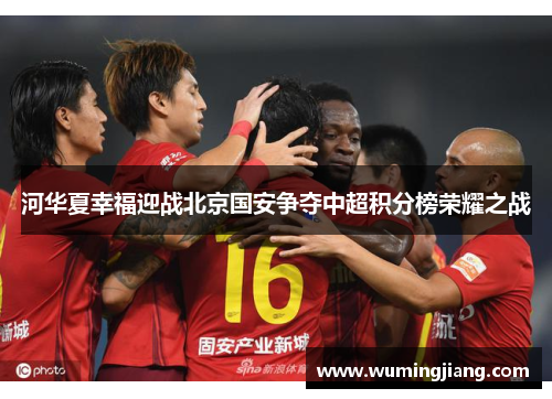 河华夏幸福迎战北京国安争夺中超积分榜荣耀之战
