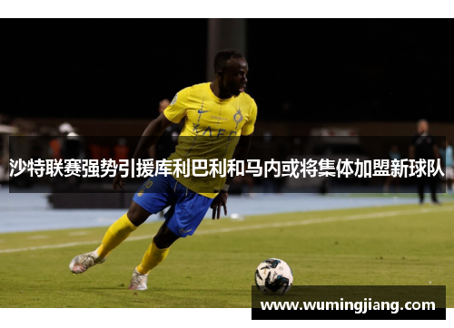 沙特联赛强势引援库利巴利和马内或将集体加盟新球队