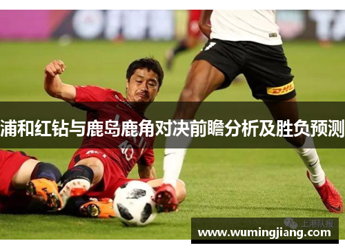 浦和红钻与鹿岛鹿角对决前瞻分析及胜负预测