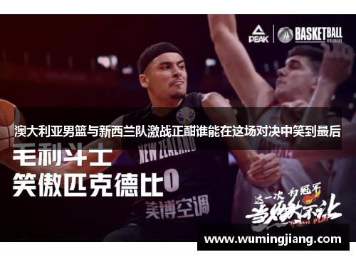 澳大利亚男篮与新西兰队激战正酣谁能在这场对决中笑到最后