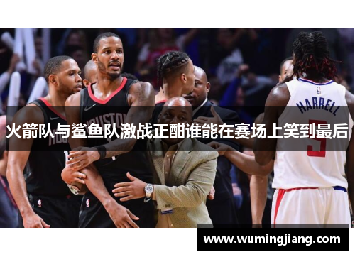 火箭队与鲨鱼队激战正酣谁能在赛场上笑到最后