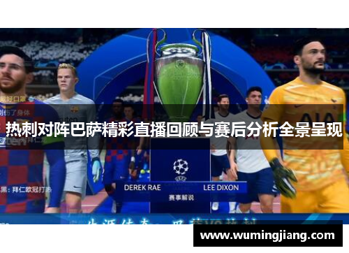 热刺对阵巴萨精彩直播回顾与赛后分析全景呈现