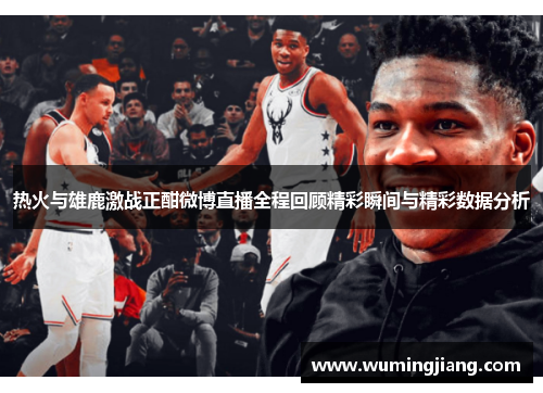 热火与雄鹿激战正酣微博直播全程回顾精彩瞬间与精彩数据分析