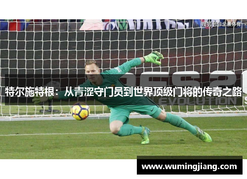 特尔施特根：从青涩守门员到世界顶级门将的传奇之路